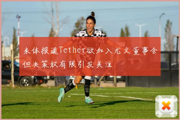 米体报道Tether欲加入尤文董事会但决策权有限引发关注