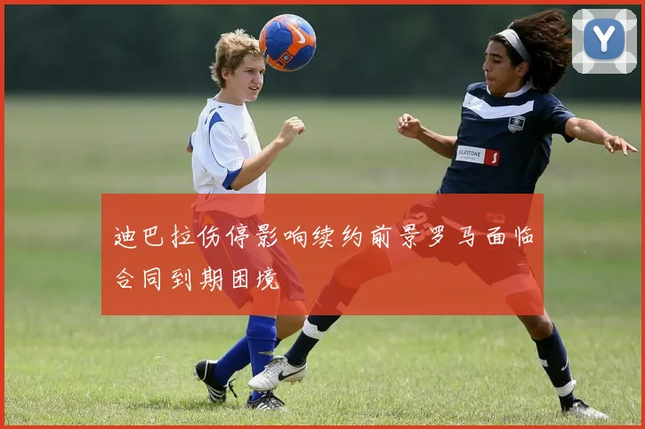 迪巴拉伤停影响续约前景罗马面临合同到期困境