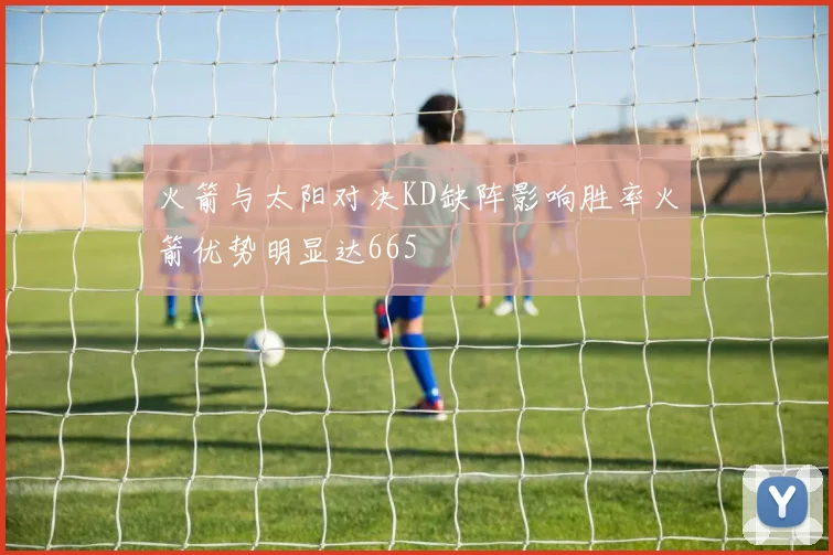 火箭与太阳对决KD缺阵影响胜率火箭优势明显达665