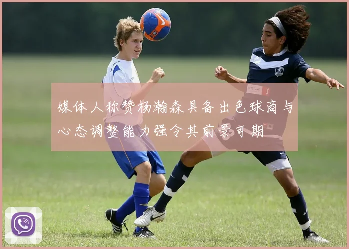 媒体人称赞杨瀚森具备出色球商与心态调整能力强令其前景可期