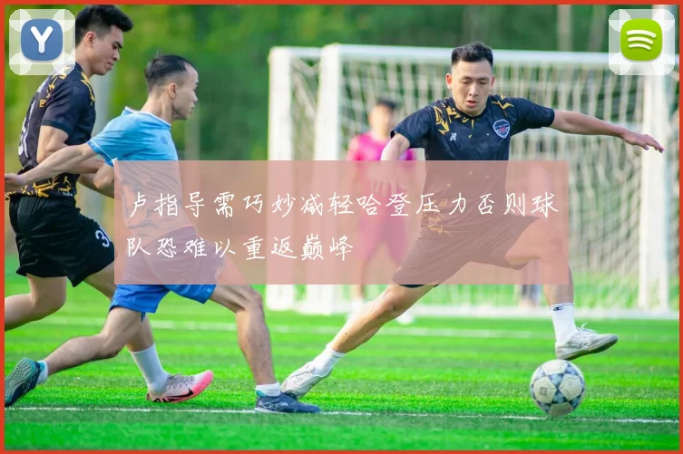 卢指导需巧妙减轻哈登压力否则球队恐难以重返巅峰