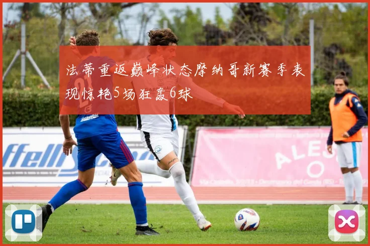 法蒂重返巅峰状态摩纳哥新赛季表现惊艳5场狂轰6球