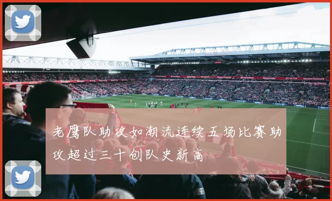 老鹰队助攻如潮流连续五场比赛助攻超过三十创队史新高