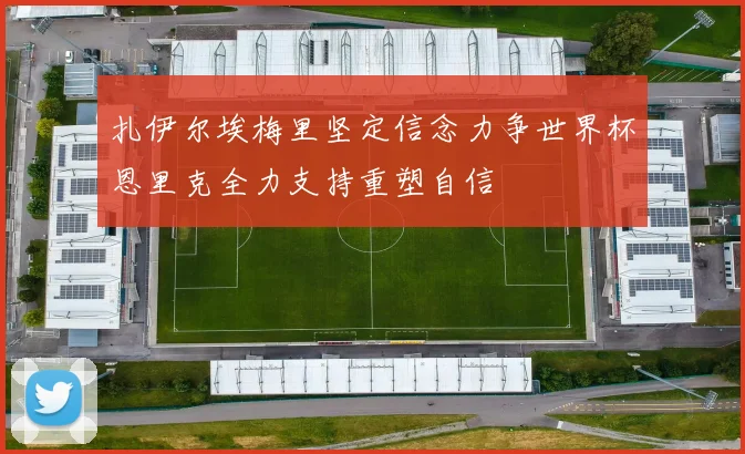 扎伊尔埃梅里坚定信念力争世界杯恩里克全力支持重塑自信