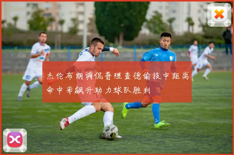杰伦布朗调侃普理查德偷技中距离命中率飙升助力球队胜利