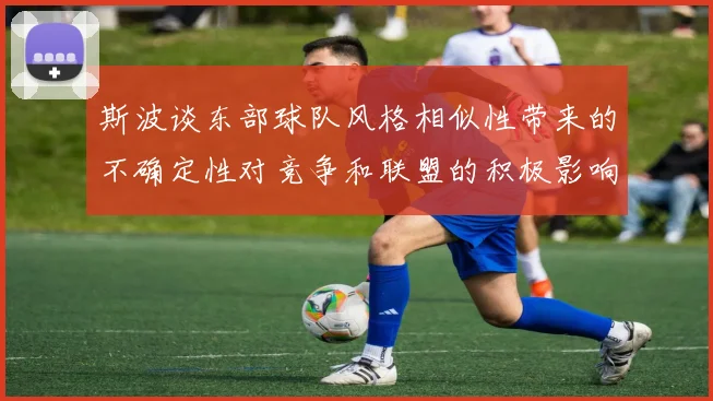 斯波谈东部球队风格相似性带来的不确定性对竞争和联盟的积极影响
