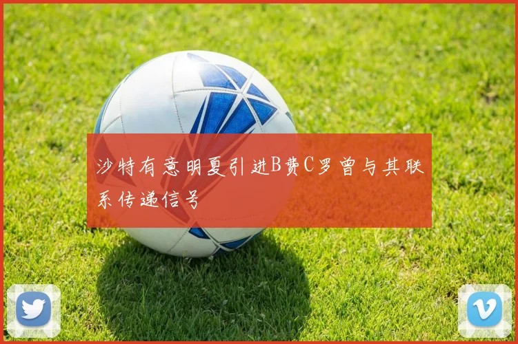 沙特有意明夏引进B费C罗曾与其联系传递信号
