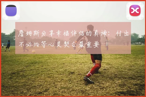 詹姆斯分享幸福伴侣的真谛：付出不必均等心灵契合最重要