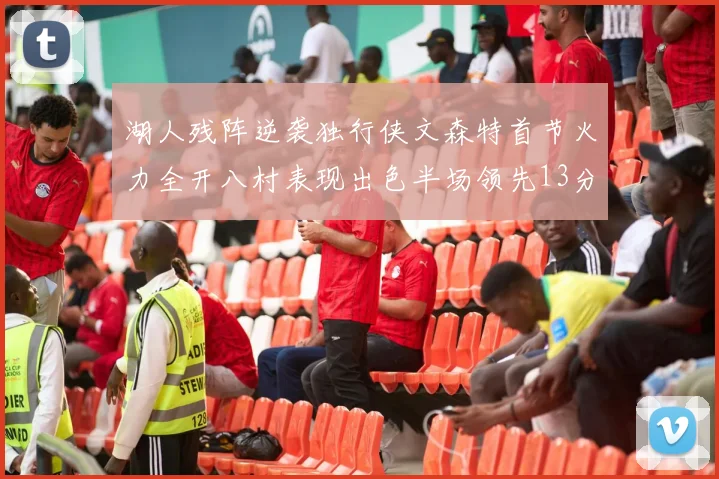 湖人残阵逆袭独行侠文森特首节火力全开八村表现出色半场领先13分
