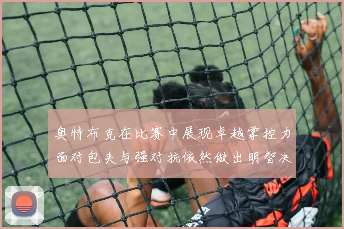奥特布克在比赛中展现卓越掌控力面对包夹与强对抗依然做出明智决策