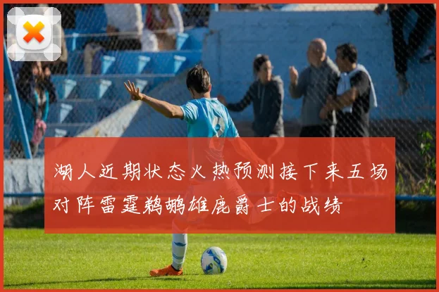 湖人近期状态火热预测接下来五场对阵雷霆鹈鹕雄鹿爵士的战绩