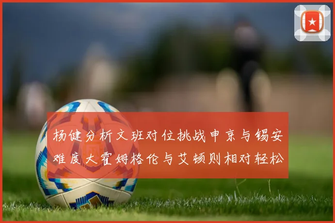 杨健分析文班对位挑战申京与锡安难度大霍姆格伦与艾顿则相对轻松