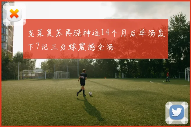 克莱复苏再现神迹14个月后单场轰下7记三分球震撼全场