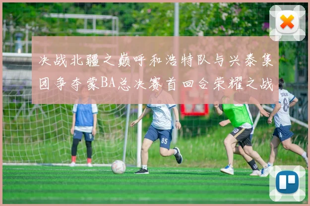 决战北疆之巅呼和浩特队与兴泰集团争夺蒙BA总决赛首回合荣耀之战今晚开启