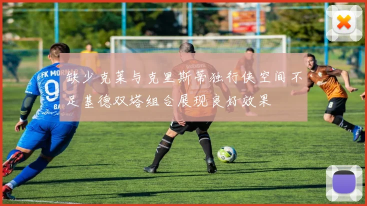 缺少克莱与克里斯蒂独行侠空间不足基德双塔组合展现良好效果