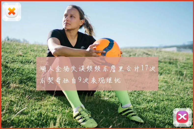 湖人全场失误频频东詹里合计17次东契奇独自9次表现堪忧