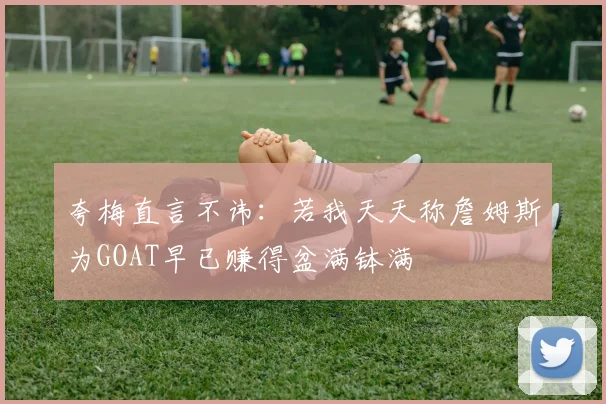 夸梅直言不讳：若我天天称詹姆斯为GOAT早已赚得盆满钵满