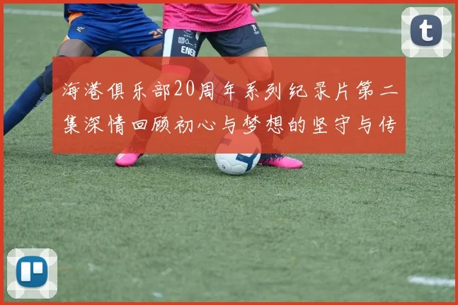 海港俱乐部20周年系列纪录片第二集深情回顾初心与梦想的坚守与传承