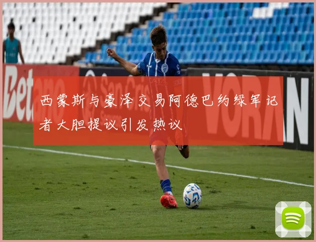 西蒙斯与豪泽交易阿德巴约绿军记者大胆提议引发热议