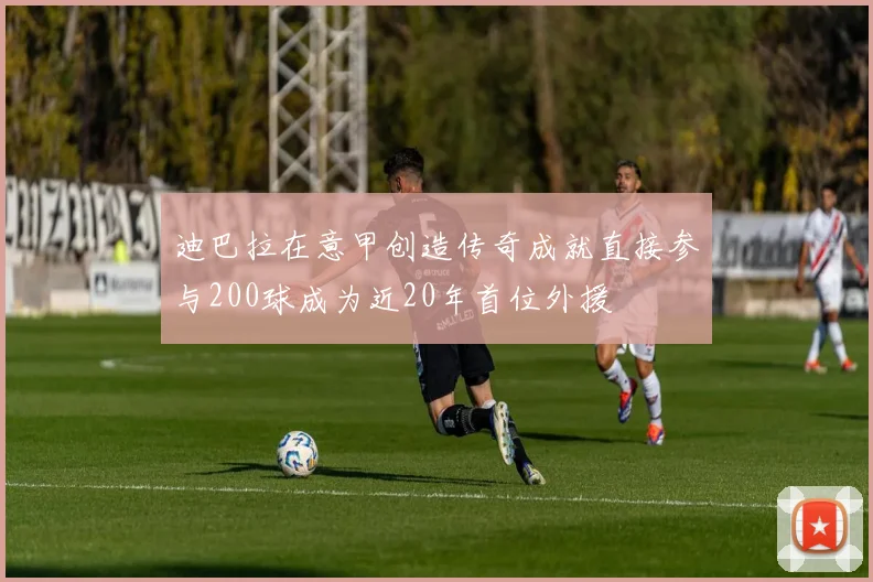 迪巴拉在意甲创造传奇成就直接参与200球成为近20年首位外援
