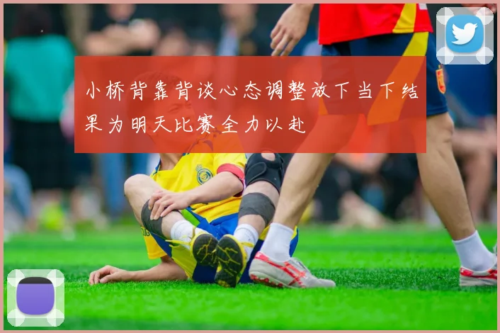 小桥背靠背谈心态调整放下当下结果为明天比赛全力以赴