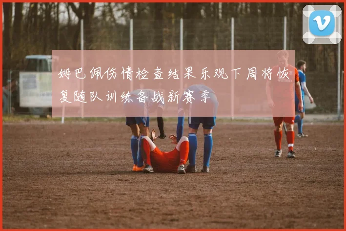 姆巴佩伤情检查结果乐观下周将恢复随队训练备战新赛季