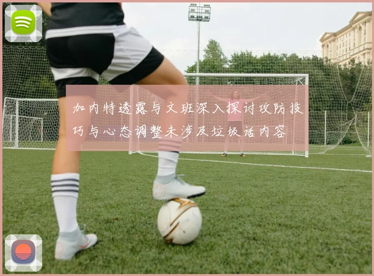 加内特透露与文班深入探讨攻防技巧与心态调整未涉及垃圾话内容