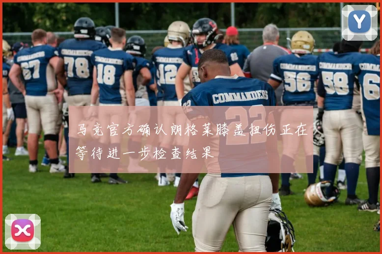 马竞官方确认朗格莱膝盖扭伤正在等待进一步检查结果