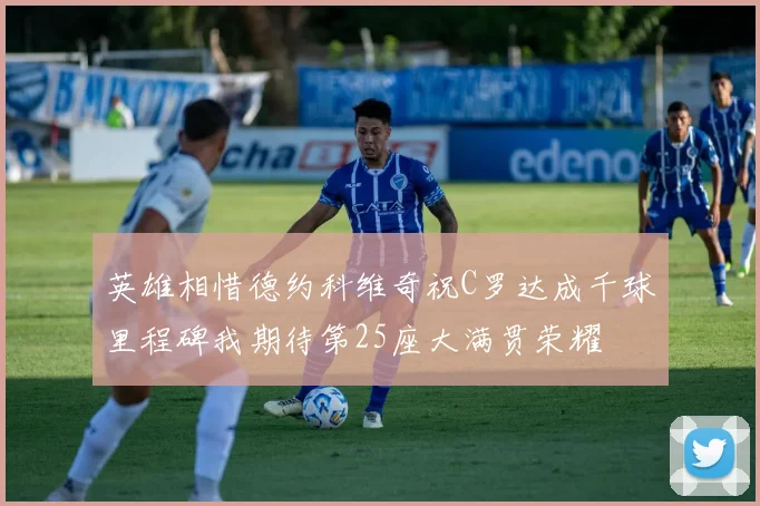 英雄相惜德约科维奇祝C罗达成千球里程碑我期待第25座大满贯荣耀