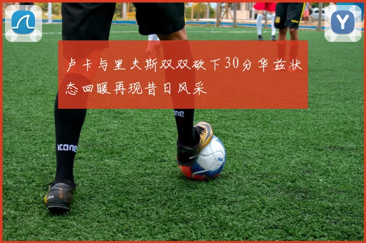 卢卡与里夫斯双双砍下30分华兹状态回暖再现昔日风采