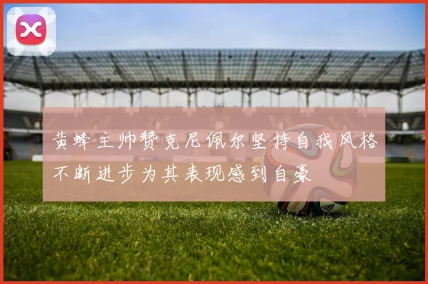 黄蜂主帅赞克尼佩尔坚持自我风格不断进步为其表现感到自豪