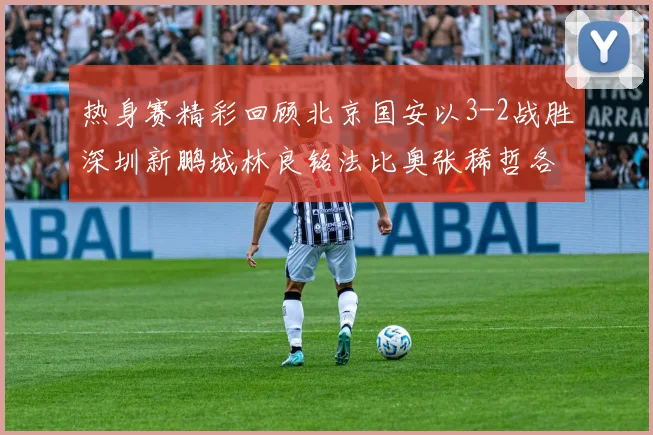 热身赛精彩回顾北京国安以3-2战胜深圳新鹏城林良铭法比奥张稀哲各入一球
