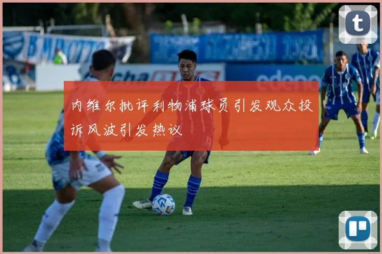 内维尔批评利物浦球员引发观众投诉风波引发热议