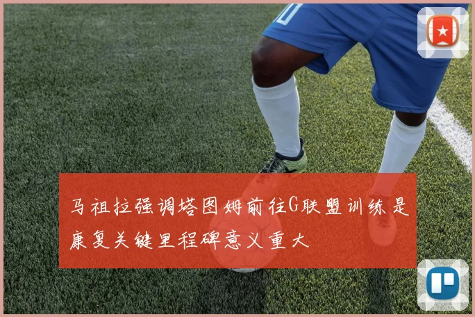 马祖拉强调塔图姆前往G联盟训练是康复关键里程碑意义重大