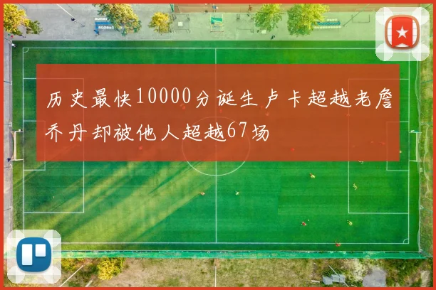 历史最快10000分诞生卢卡超越老詹乔丹却被他人超越67场