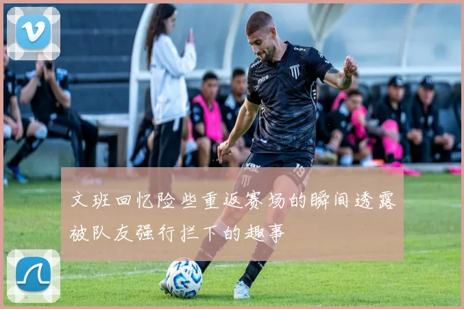 文班回忆险些重返赛场的瞬间透露被队友强行拦下的趣事