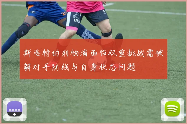 斯洛特的利物浦面临双重挑战需破解对手防线与自身状态问题