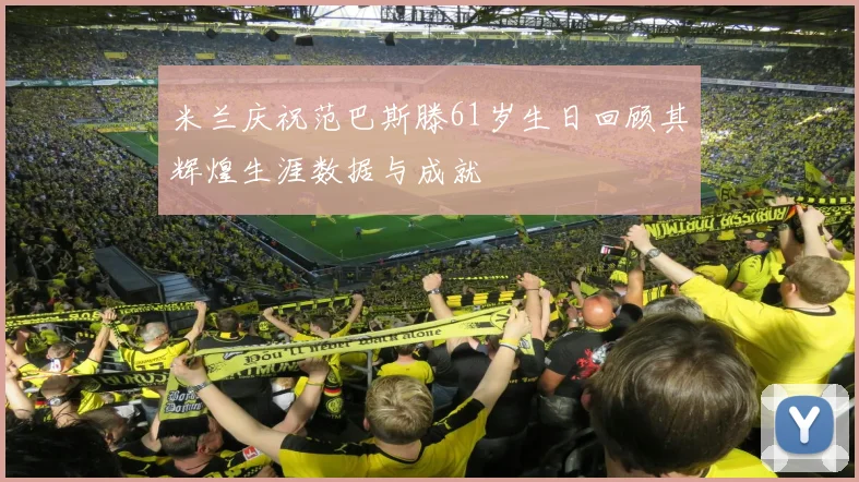 米兰庆祝范巴斯滕61岁生日回顾其辉煌生涯数据与成就
