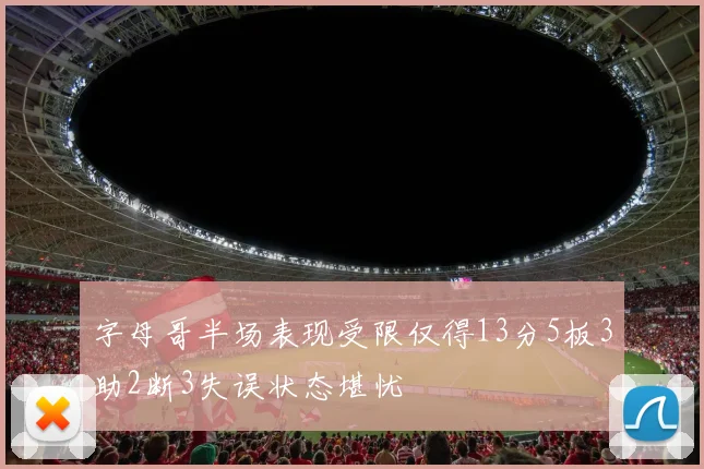 字母哥半场表现受限仅得13分5板3助2断3失误状态堪忧